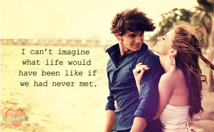 Love is all | I can't imagine what life would have been like if we had never met.