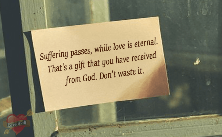 Love | Suffering passes, while love is eternal. That's a gift that you have received from God. Don't waste it.