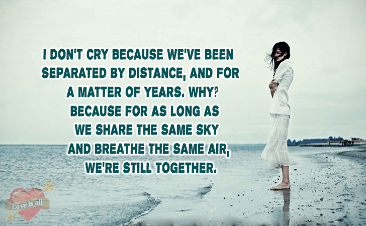 Love | I don't cry because we've been separated by distance,and for a matter of years. Why? Because for as long as we share the same sky and breathe the same air, we're still together.