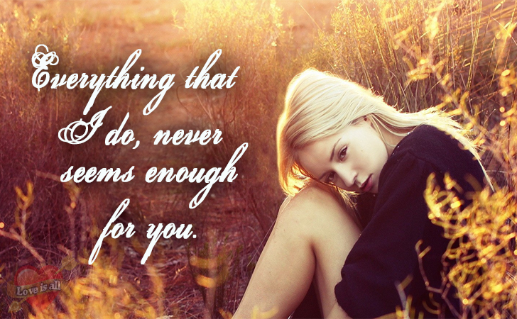 Love is all | Everything that I do, never seems enough for you.