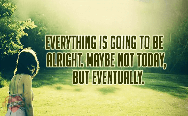 Love | Everything is going to be alright. Maybe not today, but eventually.