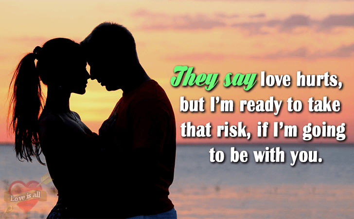 Love | They say love hurts, but I'm ready to take that risk, if I'm going to be with you.