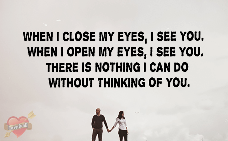 Love | When I close my eyes, I see you. When I open my eyes, I see you. There is nothing I can do without thinking of you.