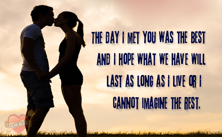 Love is all | The day I met you was the best and I hope what we have will last as long as I live or I cannot imagine the rest.