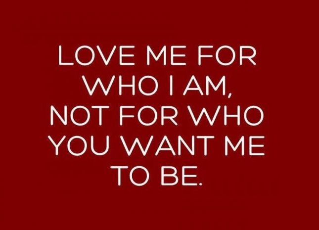 Love | LOVE ME FOR WHO I AM, NOT FOR WHO YOU WANT ME TO BE.