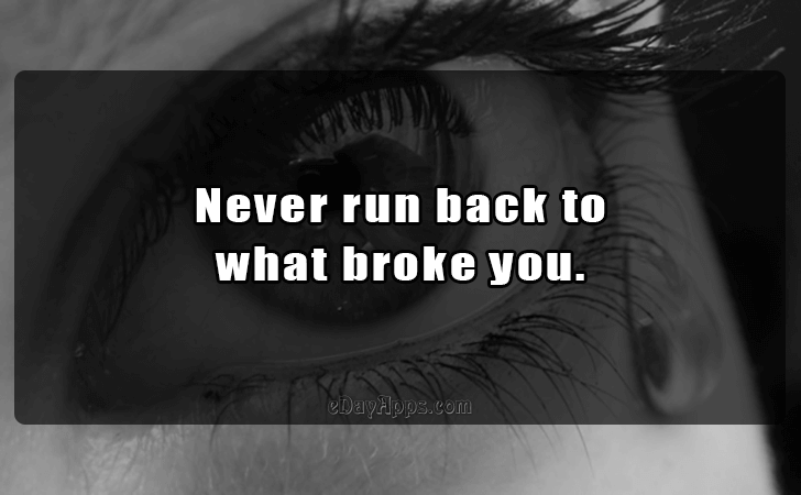 Quotes - best of | Never run back to 
what broke you.