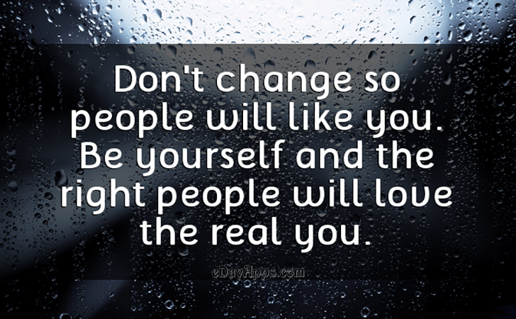 Quotes - best of | Don't change so people will like you. Be yourself and the right people will love the real you.