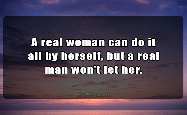 Quotes - best of | A real woman can do it
 all by herself, but a real 
man wont let her.