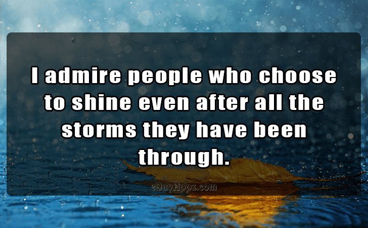 Quotes - best of | I admire people who choose to shine even after all the storms they have been through.