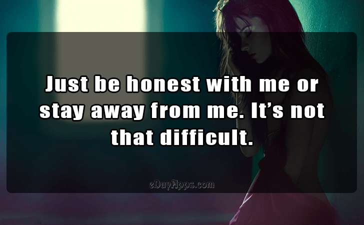 Quotes - best of | Just be honest with me or 
stay away from me. Its not 
that difficult.