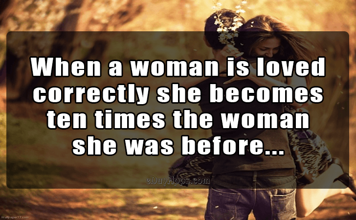 Quotes - best of | When a woman is loved 
correctly she becomes 
ten times the woman 
she was before...