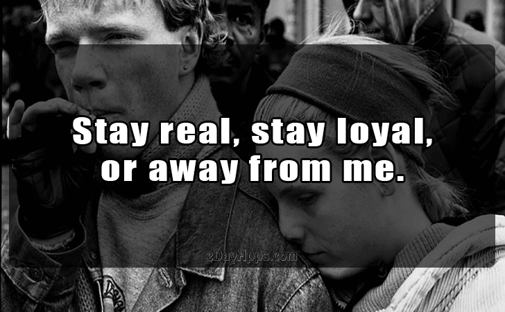 Quotes - best of | Stay real, stay loyal,
 or away from me.