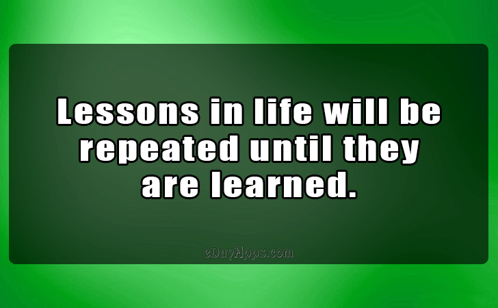 Quotes - best of | Lessons in life will be 
repeated until they 
are learned.