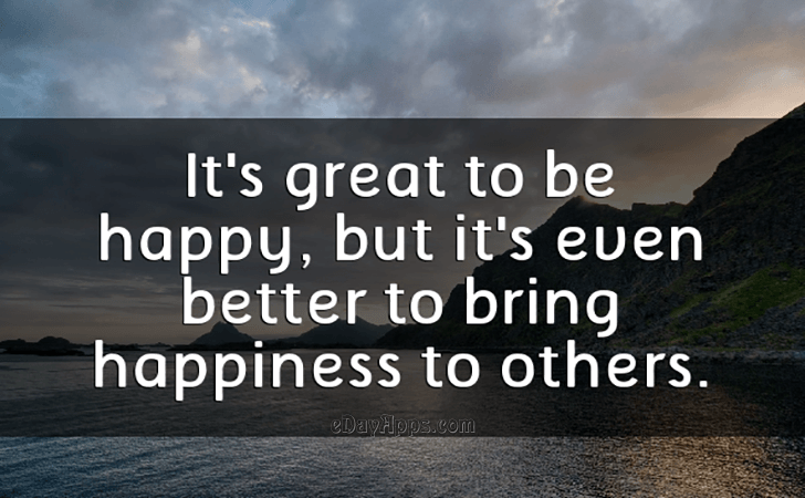 Quotes - best of | It's great to be happy, but it's even better to bring happiness to others.