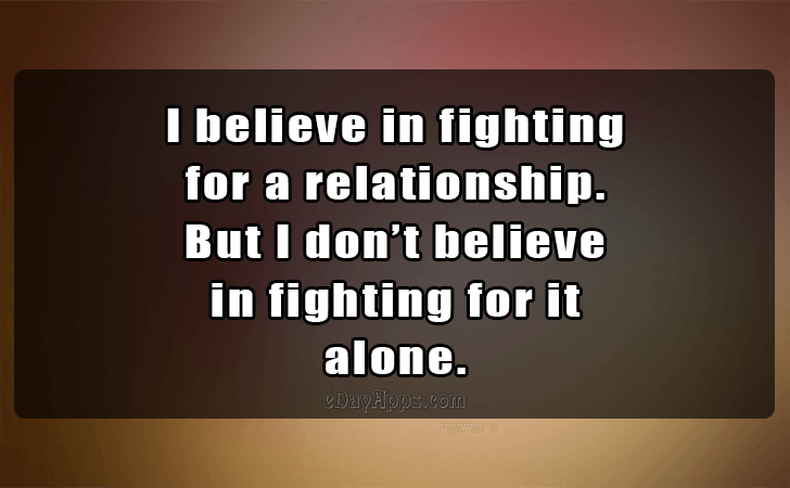 Quotes - best of | I believe in fighting 
for a relationship.
 But I dont believe
 in fighting for it alone.