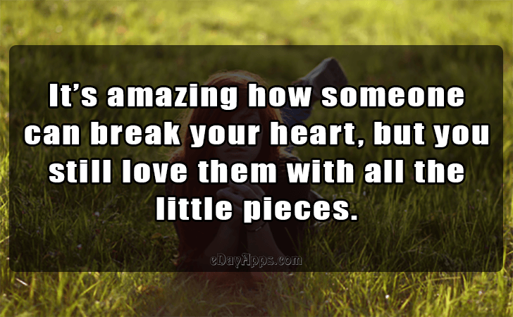 Quotes - best of | Its amazing how someone can break your heart, but you still love them with all the little pieces.