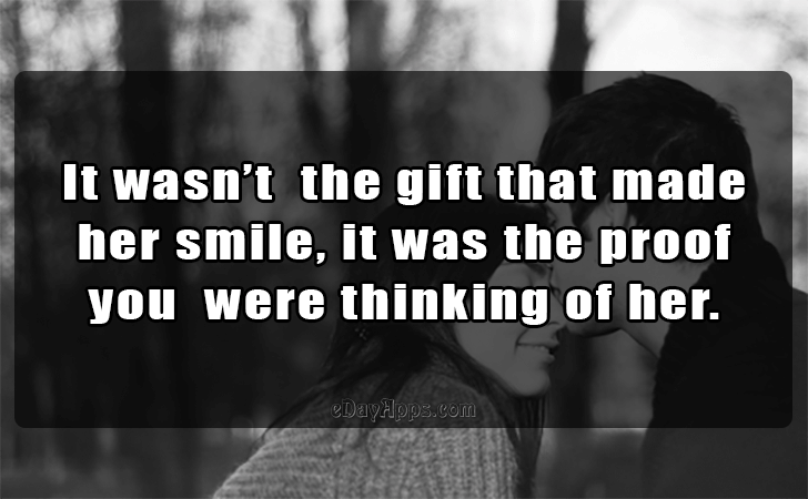 Quotes - best of | It wasnt  the gift that made 
her smile, it was the proof 
you were thinking of her.