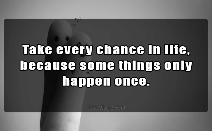 Quotes - best of | Take every chance in life, 
because some things only 
happen once.