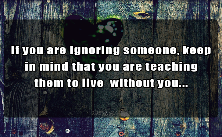 Quotes - best of | If you are ignoring someone, keep in mind that you are teaching them to live  without you...