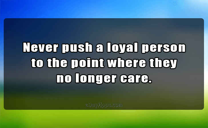 Quotes - best of | Never push a loyal person to the point where they no longer care.