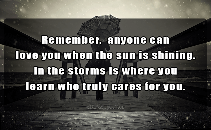 Quotes - best of | Remember,  anyone can love you when the sun is shining. In the storms is where you learn who truly cares for you.