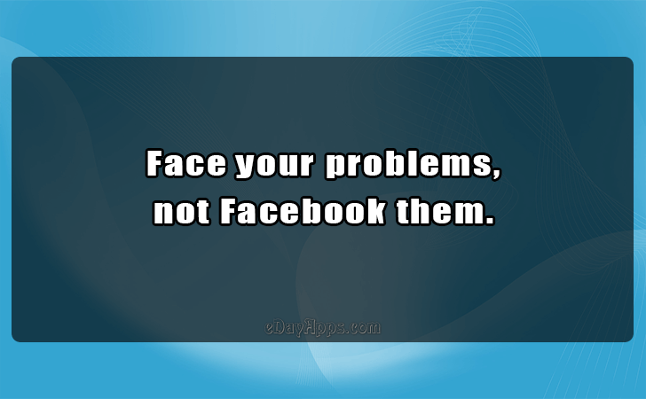 Quotes - best of | Face your problems, not Facebook them.