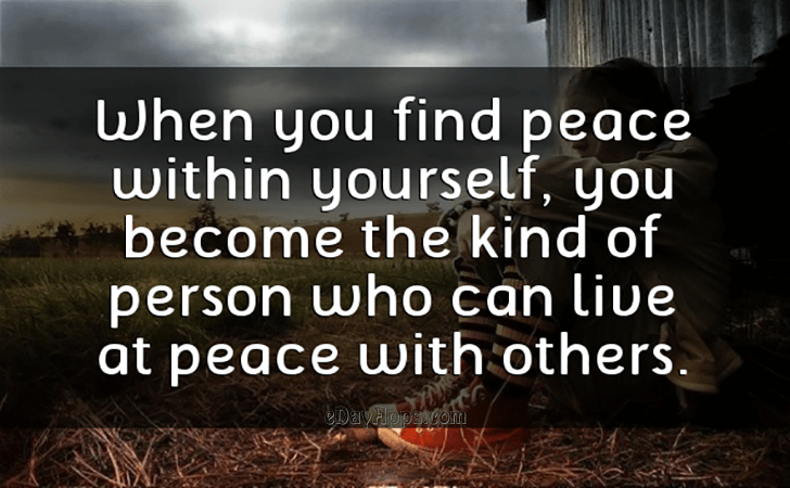 Quotes - best of | When you find peace within yourself, you become the kind of person who can live at peace with others.