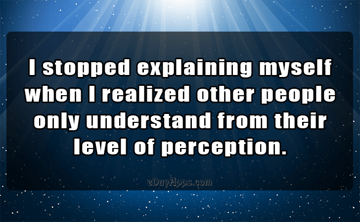 Quotes - best of | I stopped explaining myself when I realized other people only understand from their level of perception.