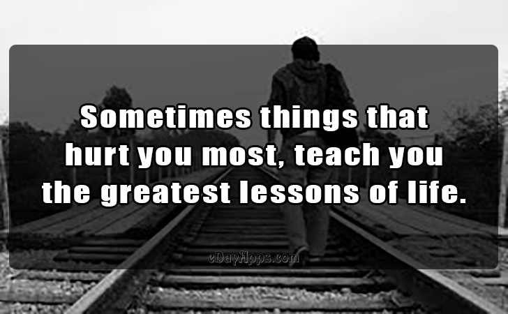 Quotes - best of | Sometimes things that hurt you most, teach you the greatest lessons of life.