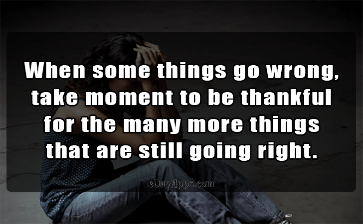 Quotes - best of | When some things go wrong, take moment to be thankful for the many more things that are still going right.