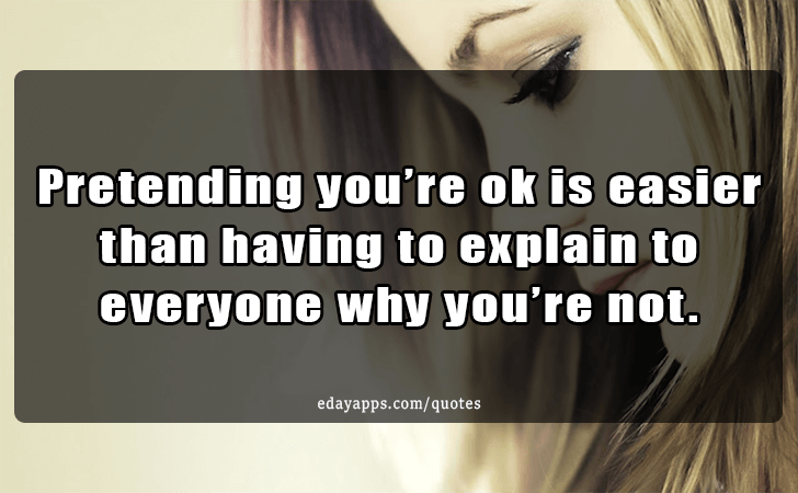Quotes - best of | Pretending you re ok is easier than having to explain to everyone why you re not.