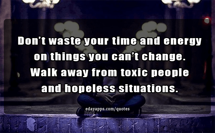 Quotes - best of | Dont waste your time and energy on things you cant change. Walk away from toxic people and hopeless situations.