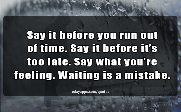 Quotes - best of | Say it before you run out of time. Say it before its too late. Say what you re feeling. Waiting is a mistake.