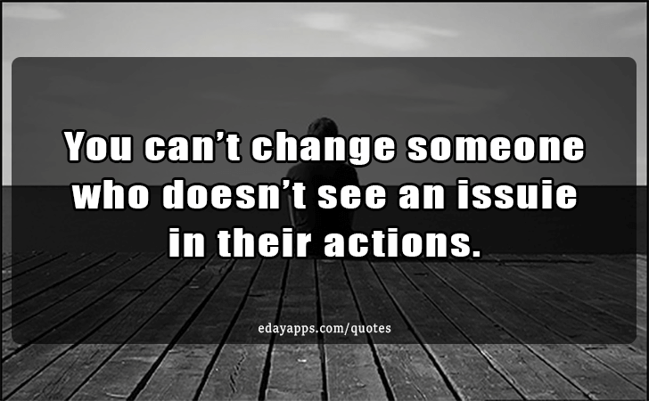 Quotes - best of | You cant change someone who doesnt see an issuie in their actions.