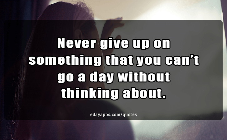 Quotes - best of | Never give up on something that you cant go a day without thinking about.