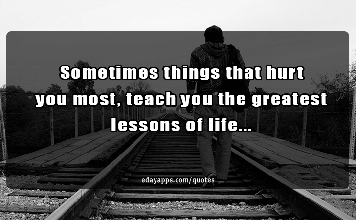 Quotes - best of | Sometimes things that hurt you most, teach you the greatest lessons of life...