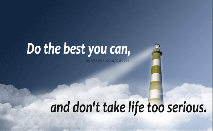 Quotes - best of | Do the best you can, and don't take life too serious.