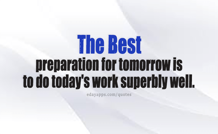 Quotes - best of | The best preparation for tomorrow is to do today's work superbly well.