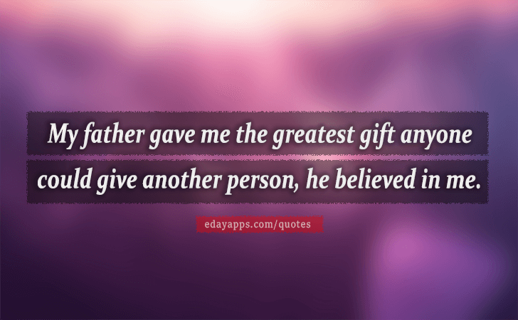 Quotes - best of | My father gave me the greatest gift anyone 
could give another person, he believed in me. 
