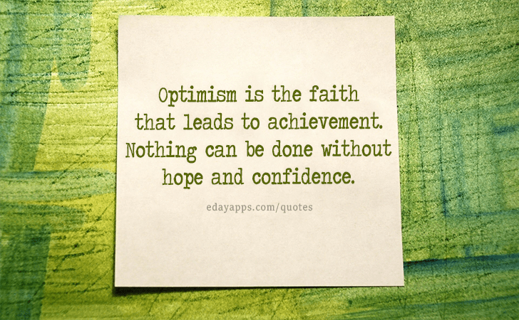Quotes - best of | Optimism is the faith that leads to achievement. Nothing can be done without hope and confidence.