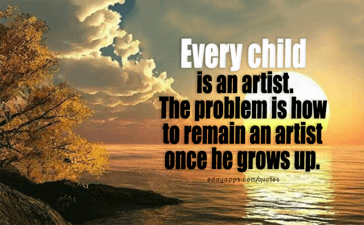 Quotes - best of | Every child is an artist. The problem is how to remain an artist once he grows up. 