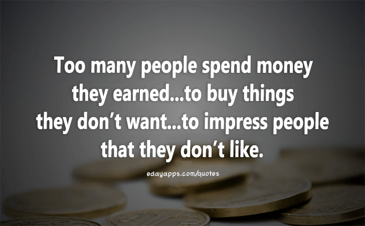 Quotes - best of | Too many people spend money they earned...to buy things they don't want...to impress people that they don't like.