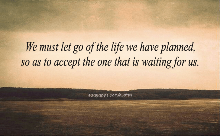 Quotes - best of | We must let go of the life we have planned, so as to accept the one that is waiting for us.