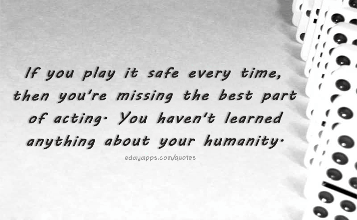Quotes - best of | If you play it safe every time, then you're missing the best part of acting. You haven't learned anything about your humanity.