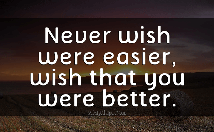 Quotes - best of | Never wish were easier, wish that you were better.