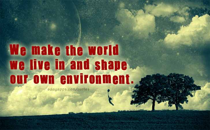 Quotes - best of | We make the world we live in and shape our own environment.