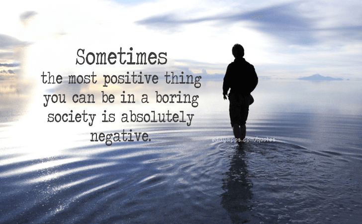 Quotes - best of | Sometimes the most positive thing you can be in a boring society is absolutely negative.