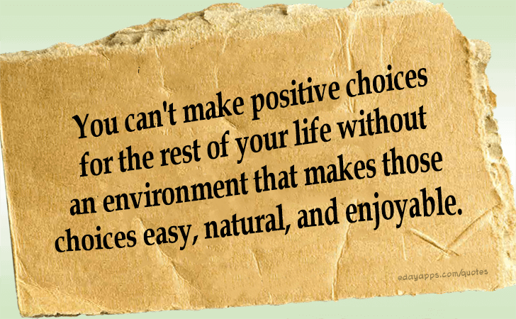 Quotes - best of | You can't make positive choices for the rest of your life without an environment that makes those choices easy, natural, and enjoyable.