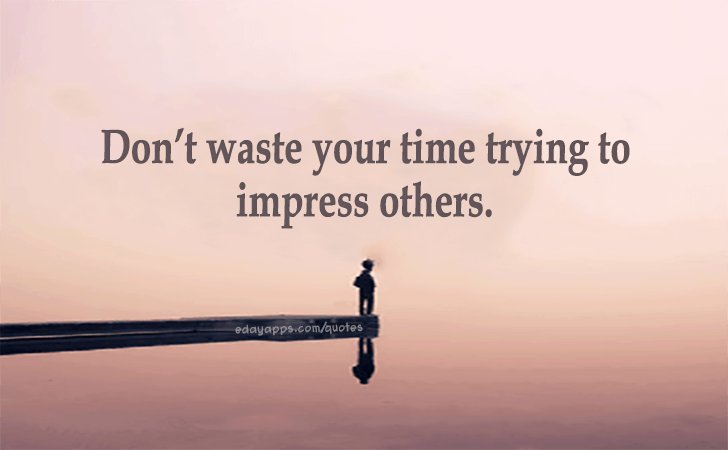 Quotes - best of | Don’t waste your time trying to impress others.