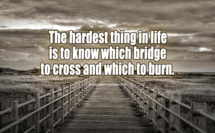 Quotes - best of | The hardest thing in life is to know which bridge to cross and which to burn.